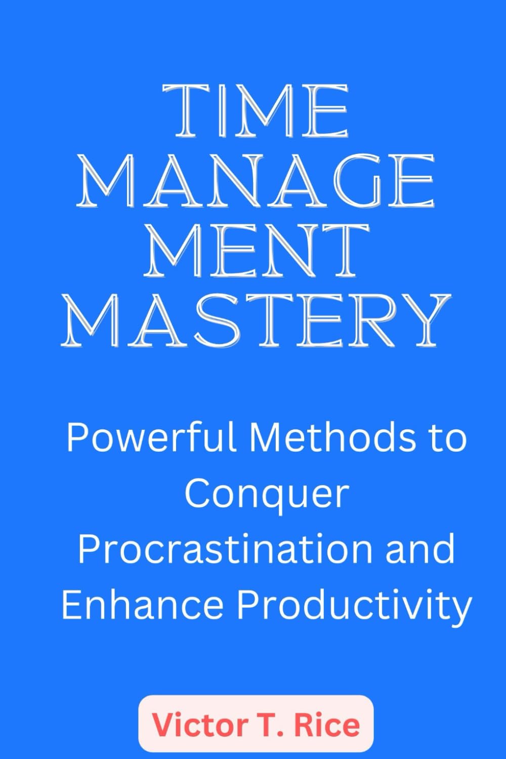 TIME MANAGEMENT MASTERY: Powerful Methods to Conquer Procrastination and Enhance Productivity