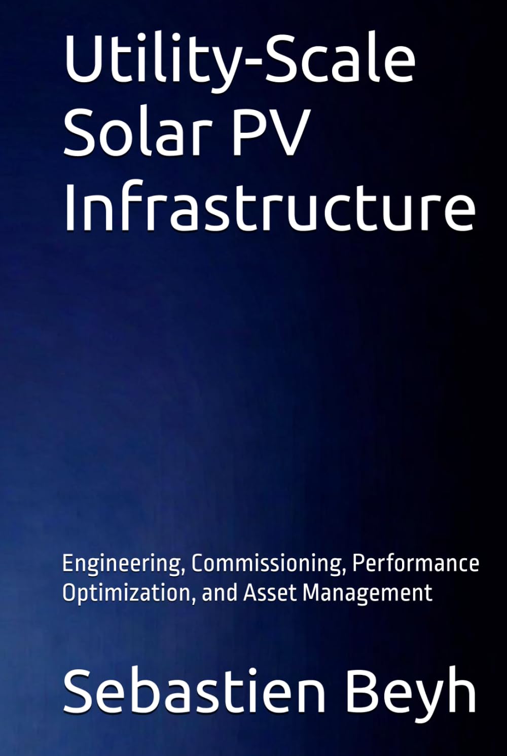 Utility-Scale Solar PV Infrastructure: Engineering, Commissioning, Performance Optimization, and Asset Management