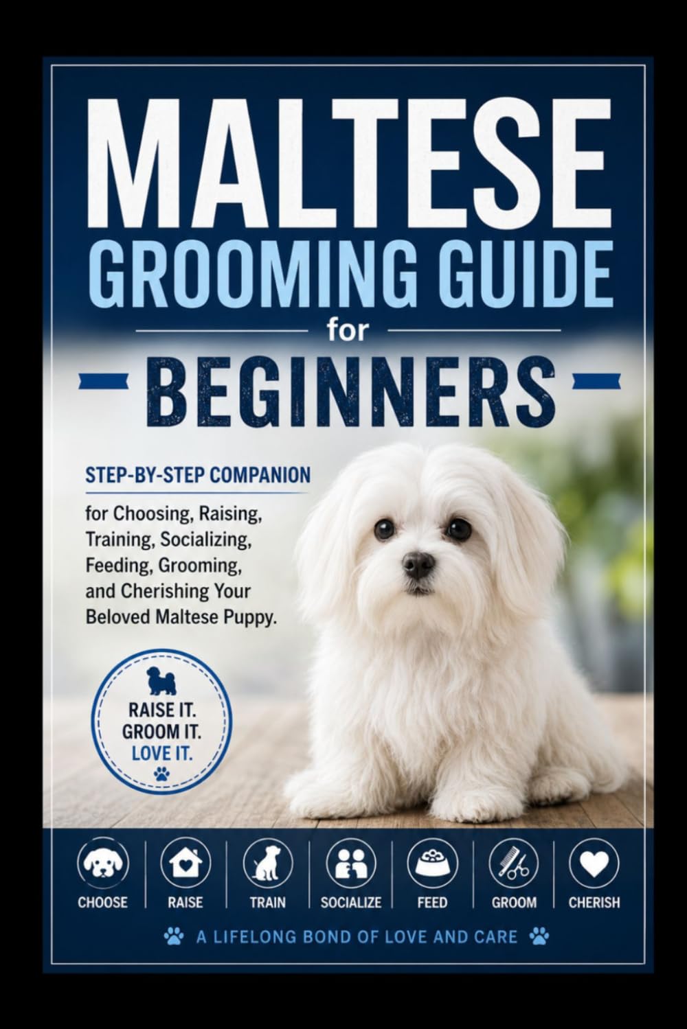 Maltese Grooming Guide for Beginners: Step-by-Step Companion for Choosing, Raising, Training, Socializing, Feeding, Grooming, and Cherishing Your Beloved Maltese Puppy