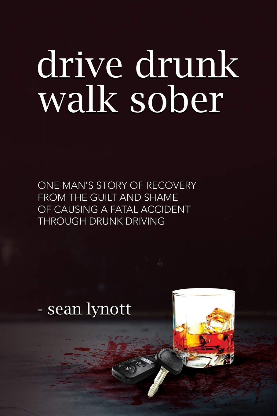 Drive Drunk, Walk Sober: One man’s story of recovery from the guilt and shame of causing a fatal accident through drunk driving