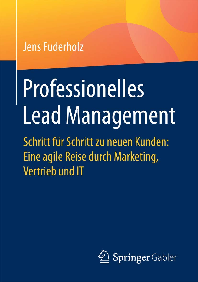 Professionelles Lead Management: Schritt für Schritt zu neuen Kunden: Eine agile Reise durch Marketing, Vertrieb und IT