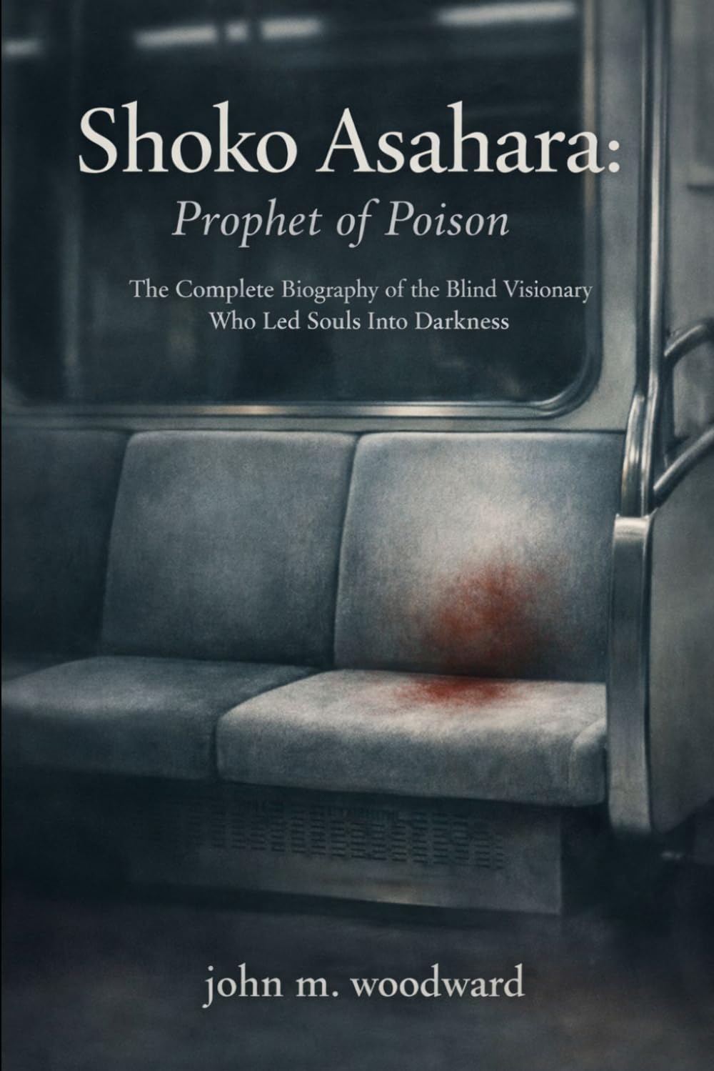 Shoko Asahara: Prophet of Poison: The Complete Biography of the Blind Visionary Who Led Souls Into Darkness