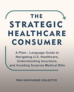 The Strategic Healthcare Consumer: A Plain-Language Guide to Navigating U.S. Healthcare, Understanding Insurance, and Avoiding Surprise Medical Bills