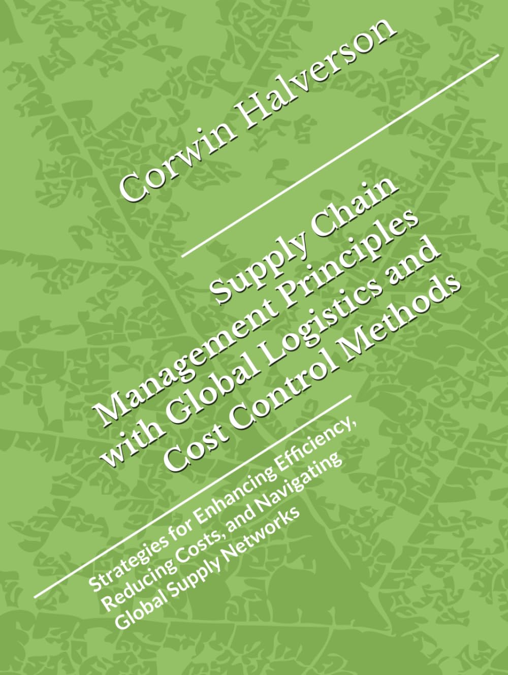 Supply Chain Management Principles with Global Logistics and Cost Control Methods: Strategies for Enhancing Efficiency, Reducing Costs, and Navigating Global Supply Networks