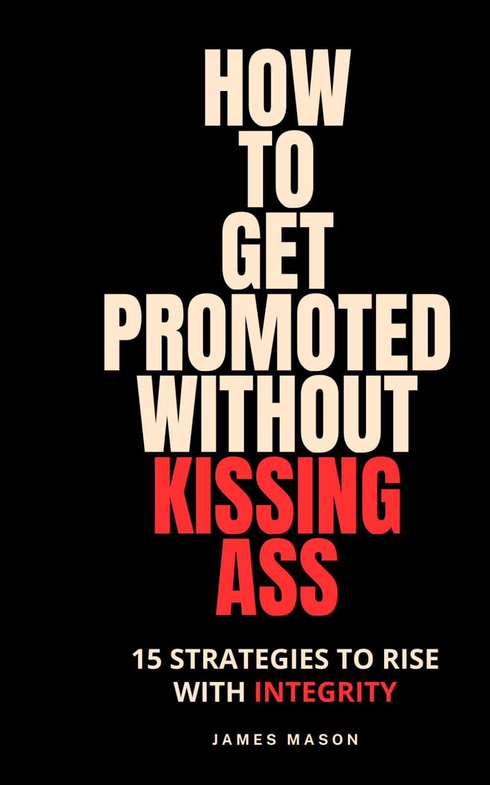 How to Get Promoted without Kissing Ass: 15 Strategies to Rise with Integrity
