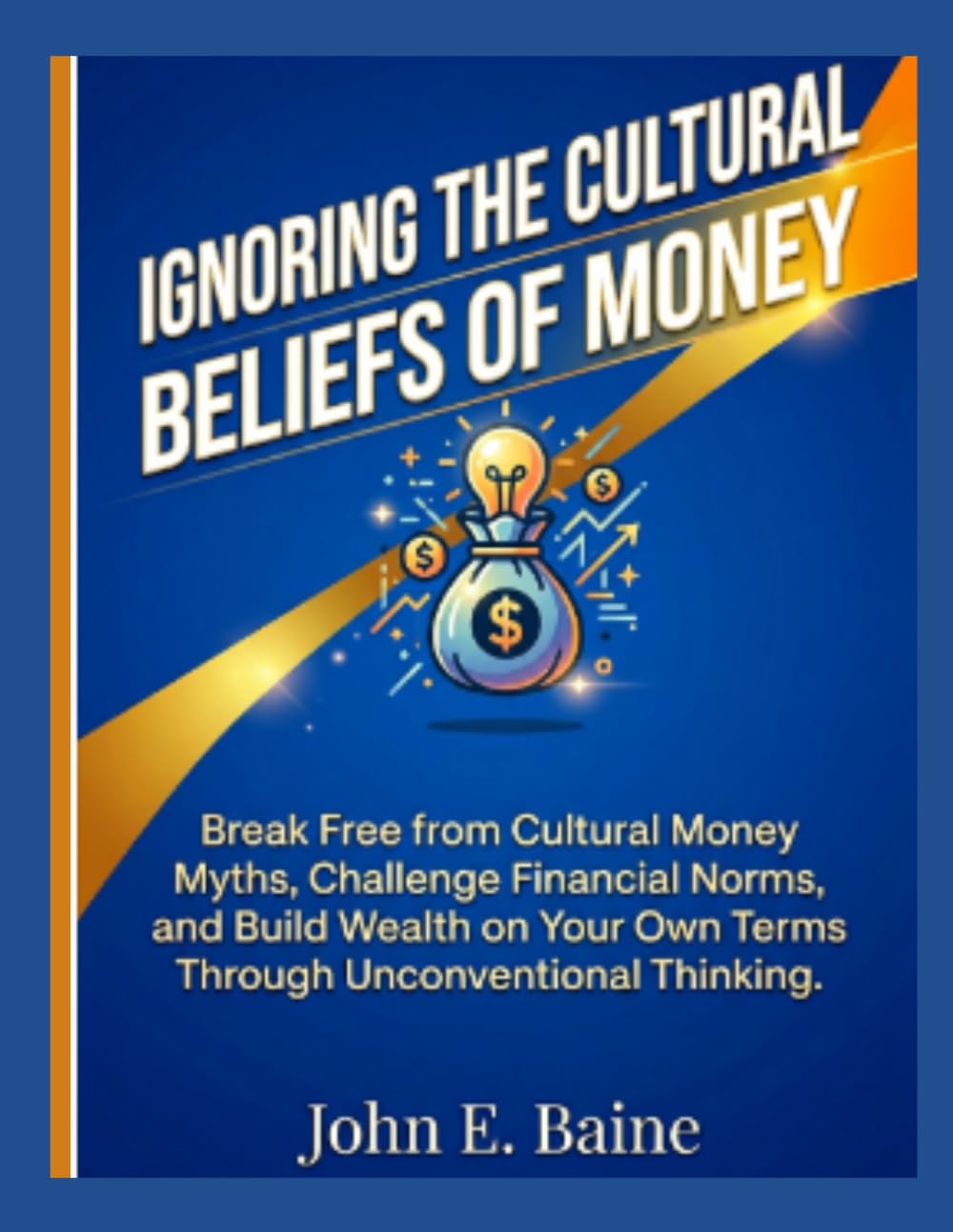 IGNORING THE CULTURAL BELIEFS OF MONEY: "Break Free from Cultural Money Myths, Challenge Financial Norms, and Build Wealth on Your Own Terms Through Unconventional Thinking"
