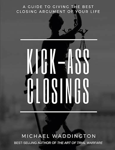 Kick-Ass Closings: A Guide to Giving the Best Closing Argument of Your Life