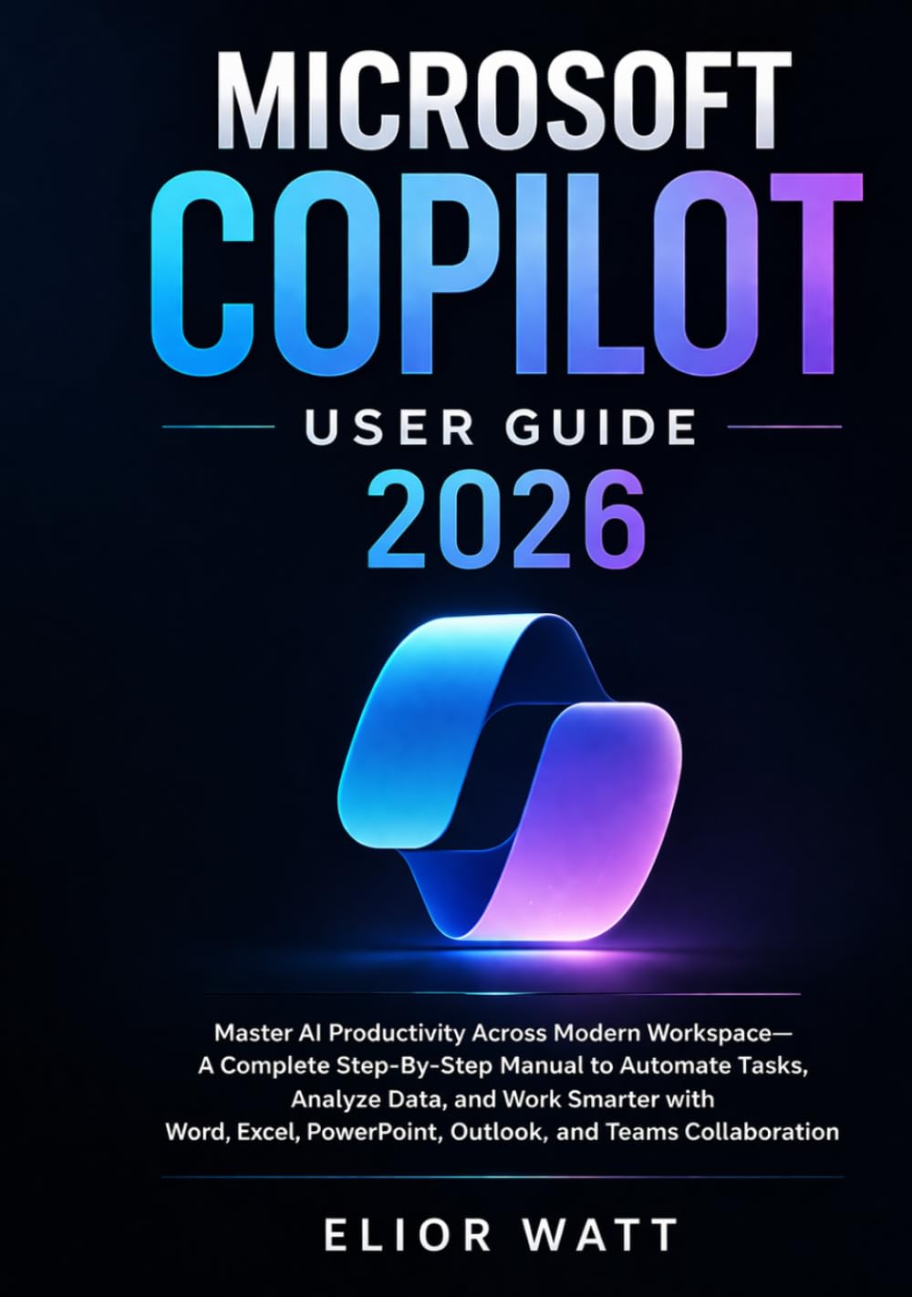 Microsoft Copilot User Guide 2026: Master Ai Productivity Across Modern Workspace- A Step-By-Step Manual To Automate Tasks, Analyze Data, Work Smarter With Word, Excel, PowerPoint, Outlook And Teams.