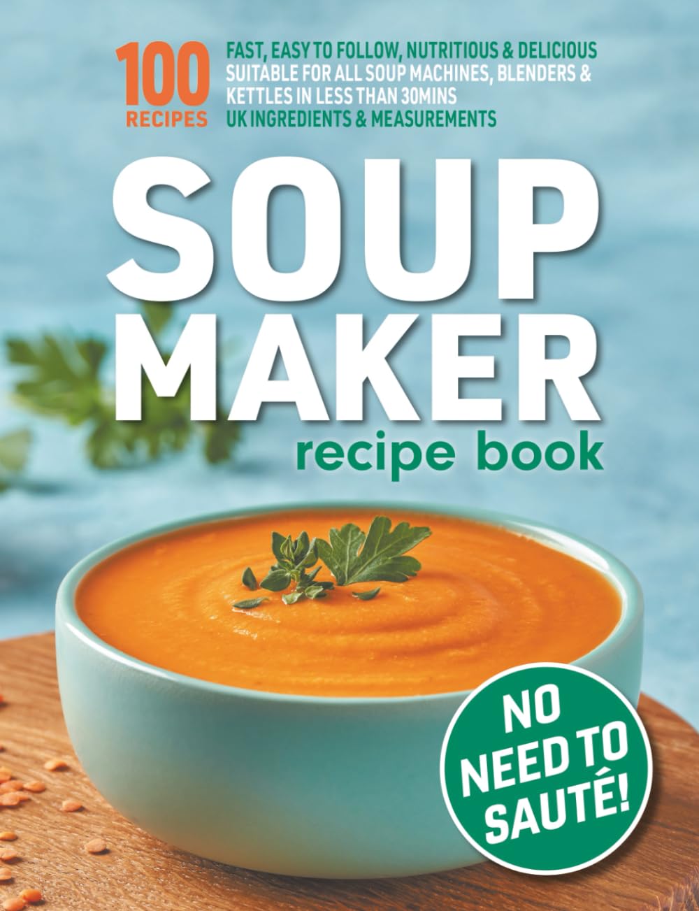 Soup Maker Recipe Book: Fast, Easy to Follow, Nutritious & Delicious. Suitable For All Soup Machines, Blenders & Kettles in less than 30mins. UK Ingredients & Measurements.