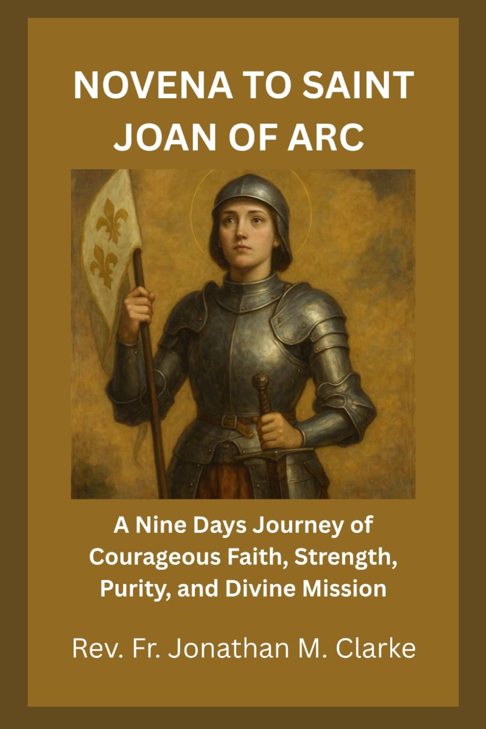 NOVENA TO SAINT JOAN OF ARC: A Nine Days Journey of Courageous Faith, Strength, Purity, and Divine Mission