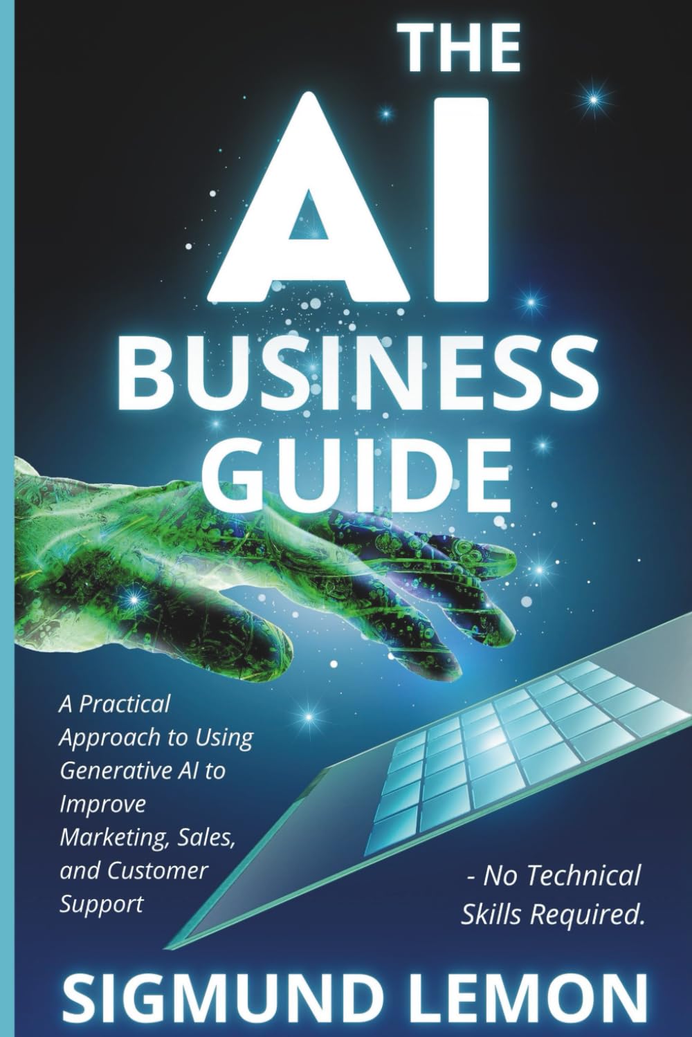 The AI Business Guide: A Practical Approach to Using Generative AI to Improve Marketing, Sales, and Customer Support - No Technical Skills Required.