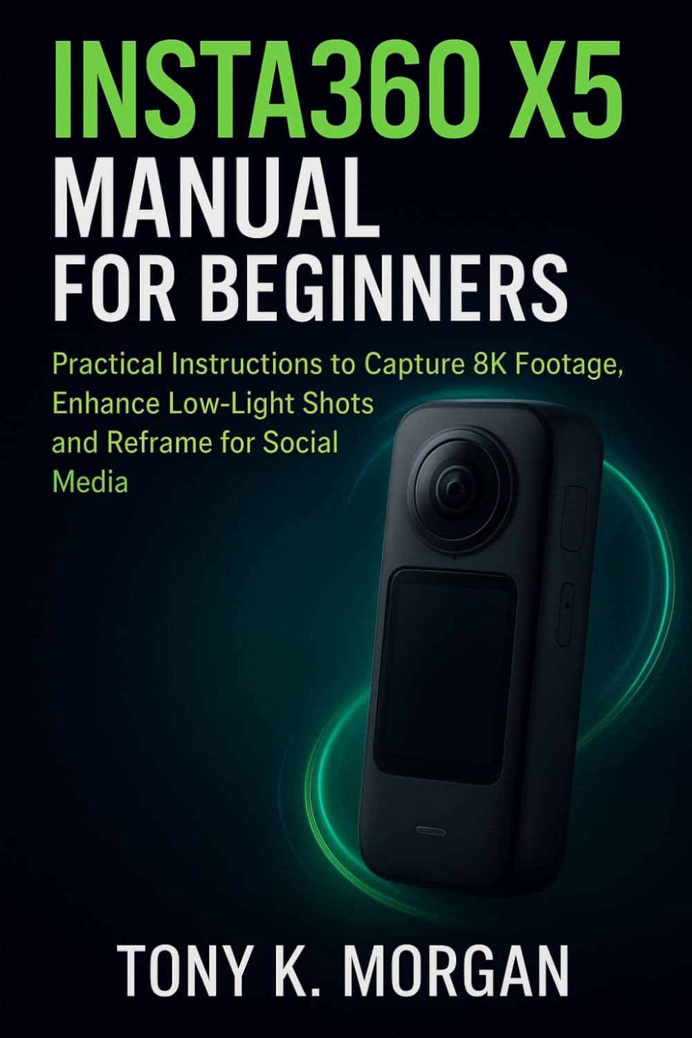 Insta360 X5 Manual for Beginners: Practical Instructions to Capture 8K Footage, Enhance Low-Light Shots and Reframe for Social Media (Camera and video Guide)