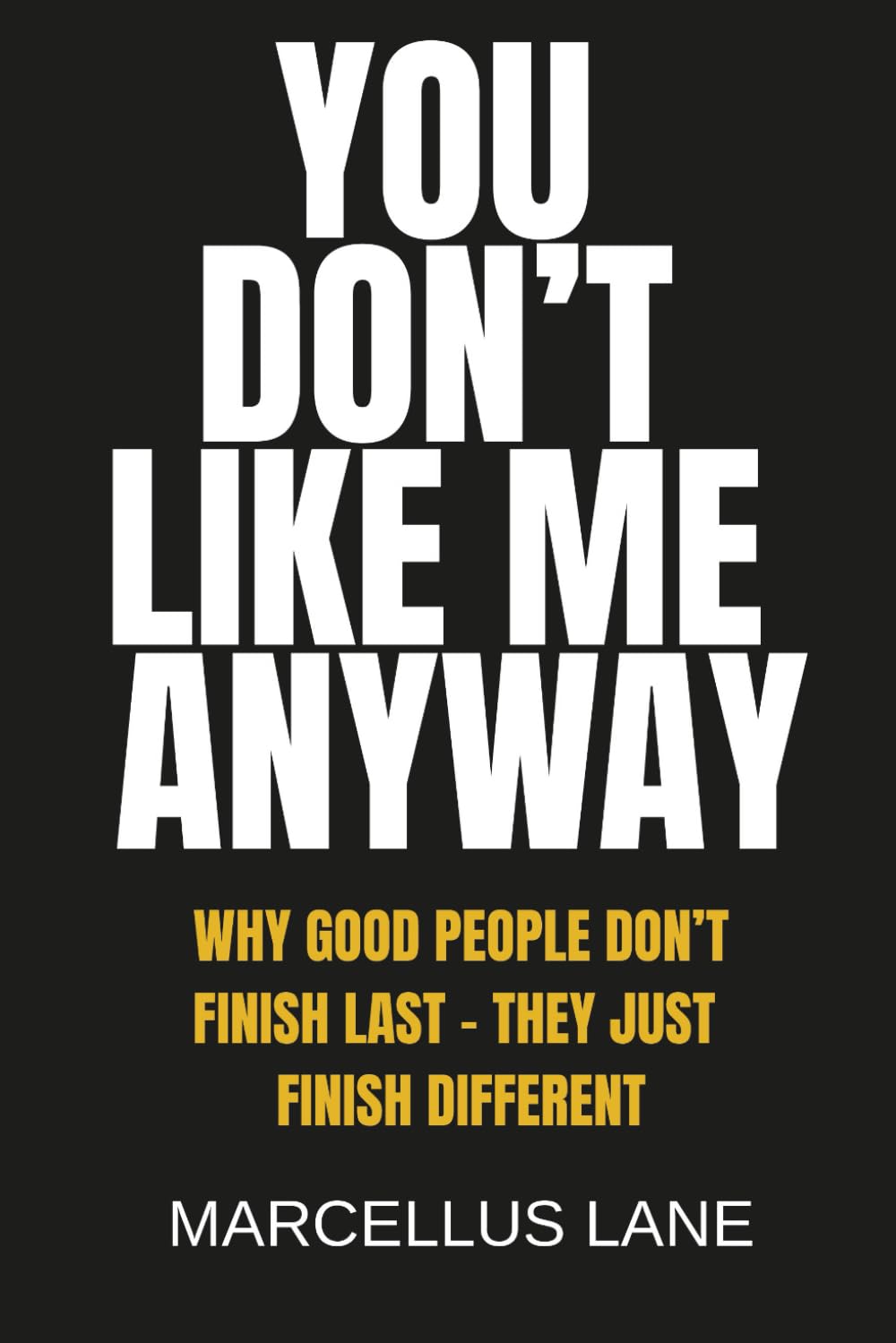 You Don't Like Me Anyway: Why Good People Don’t Finish Last — They Just Finish Different