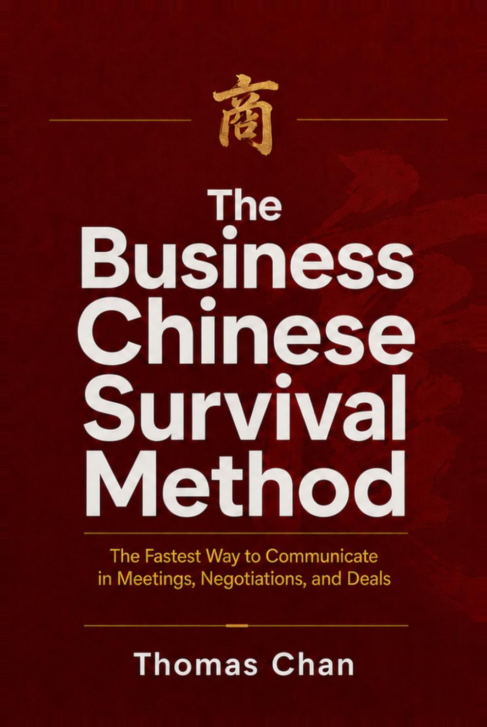 THE BUSINESS CHINESE SURVIVAL METHOD: The Fastest Way to Communicate in Meetings, Negotiations, and Deals