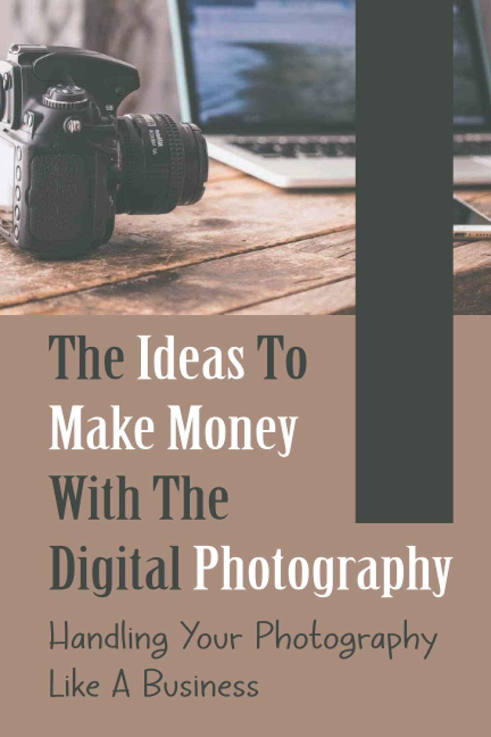 The Ideas To Make Money With The Digital Photography: Handling Your Photography Like A Business: Make Money From Home