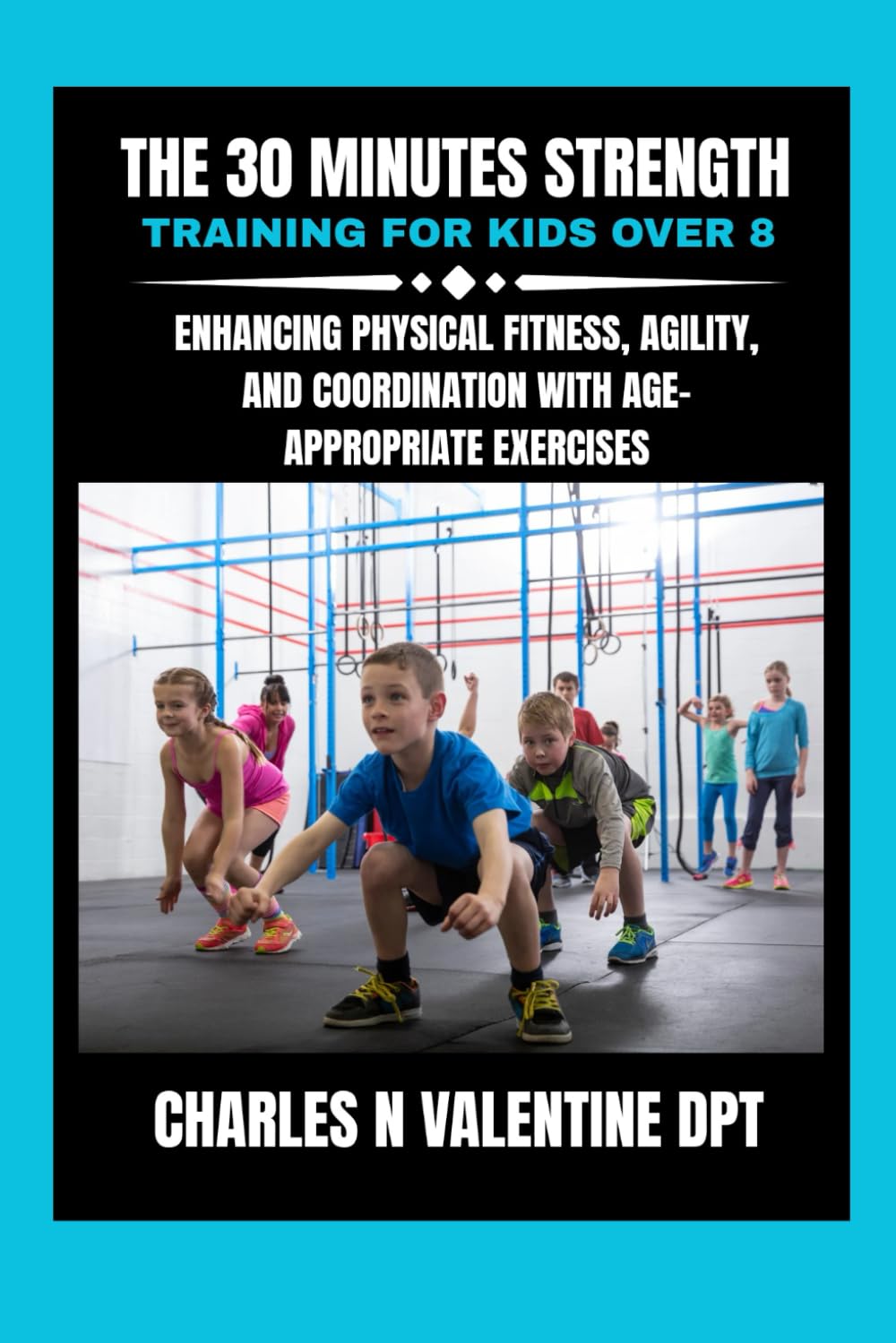 The 30 minutes Strength training for kids over 8: Enhancing Physical Fitness, Agility, and Coordination with Age-Appropriate Exercises (Charles N. Valentine DPT Fitness Routine Series)