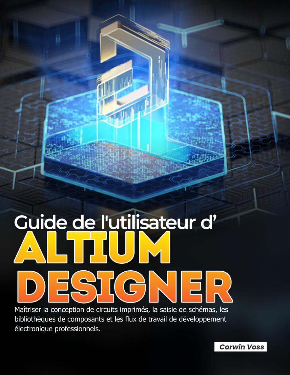 Guide de l'utilisateur d'ALTIUM DESIGNER: Maîtriser la conception de circuits imprimés, la saisie de schémas, les bibliothèques de composants et les ... de développement électronique professionnels