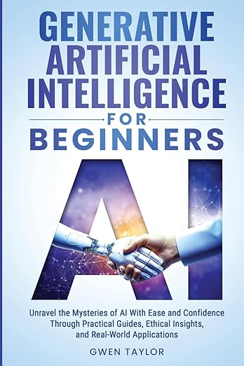 Generative Artificial Intelligence for Beginners: Unravel the Mysteries of AI With Ease and Confidence Through Practical Guides, Ethical Insights, and Real-World Applications