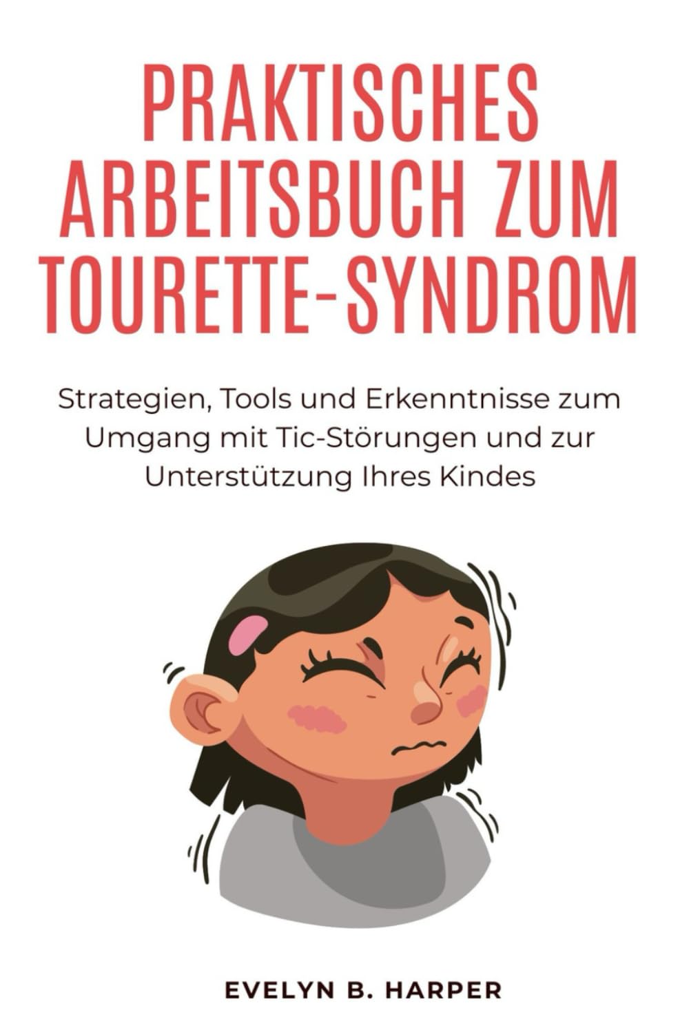 PRAKTISCHES ARBEITSBUCH ZUM TOURETTE-SYNDROM: Strategien, Tools und Erkenntnisse zum Umgang mit Tic-Störungen und zur Unterstützung Ihres Kindes