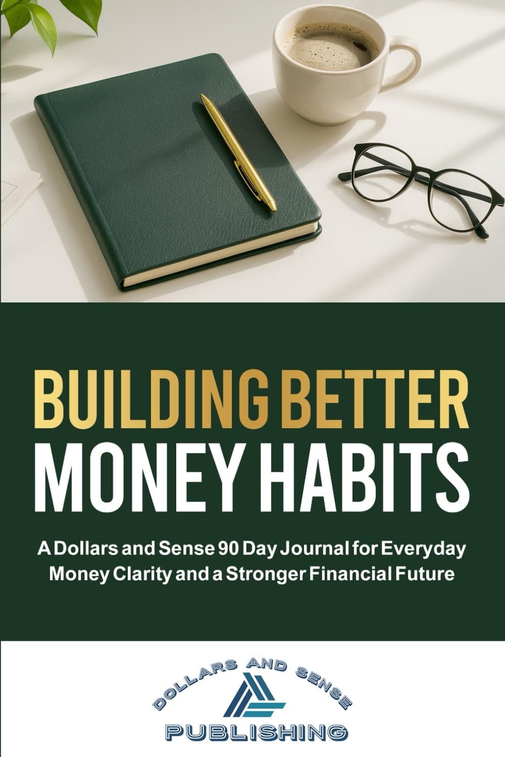 BUILDING BETTER MONEY HABITS: A Dollars and Sense 90 Day Journal for Everyday Money Clarity and a Stronger Financial Future