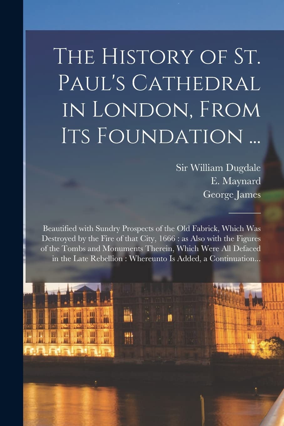 Th History of St. Paul's Cathedral in London, from its Foundation ...: Beautified With Sundry Prospects of the Old Fabrick, Which Was Destroyed by the ... Tombs and Monuments Therein, Which Were...