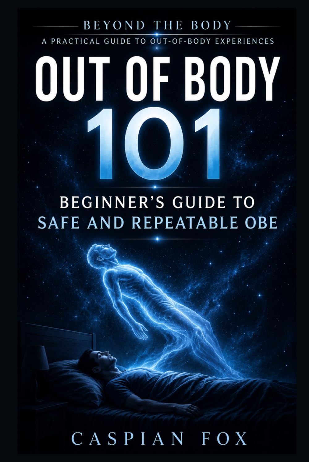 Out of Body 101: Beginner’s Guide to Safe and Repeatable OBE (Beyond the Body A Practical Guide to Out-of-Body Experiences)