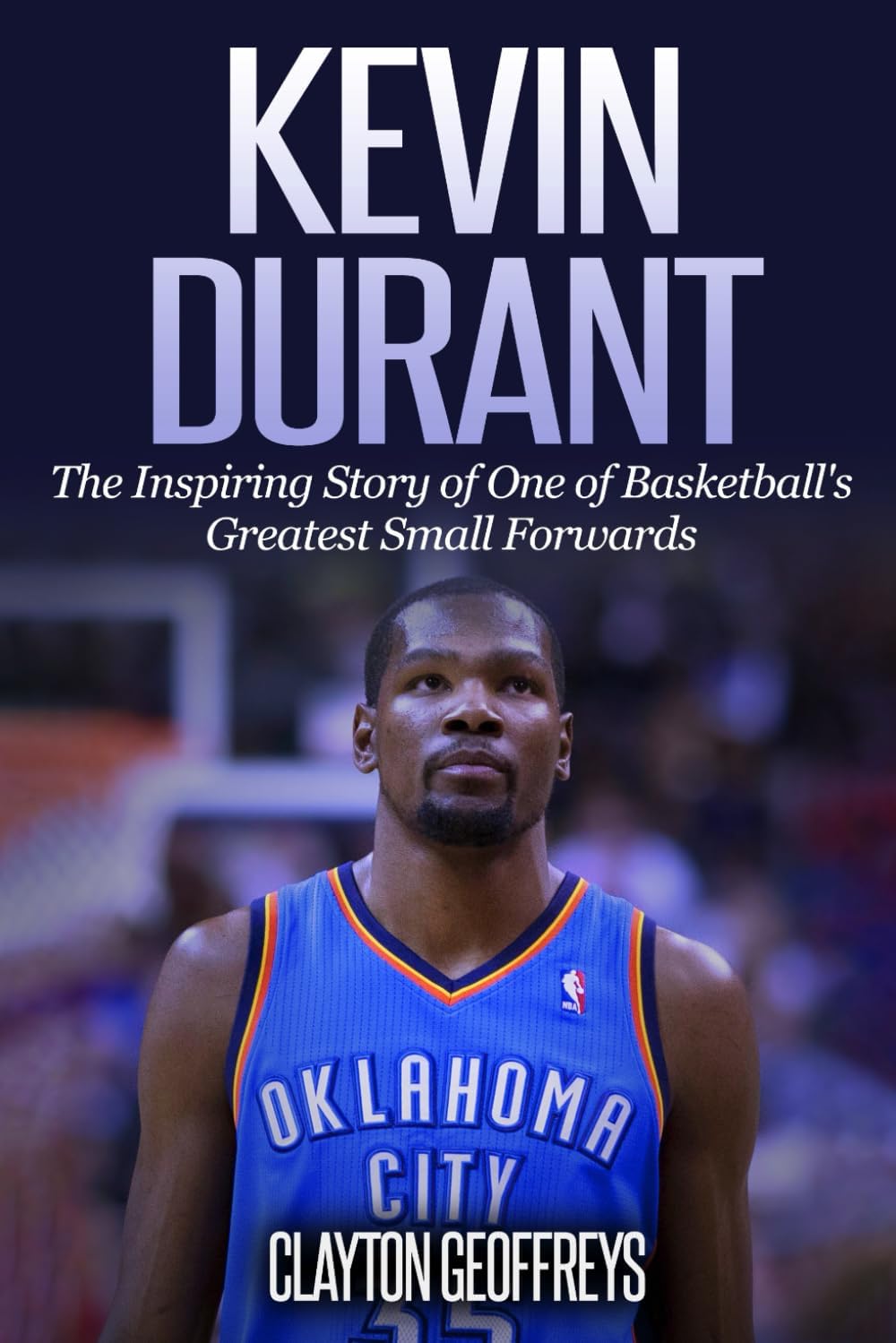 Kevin Durant: The Inspiring Story of One of Basketball's Greatest Small Forwards (Basketball Biography Books)