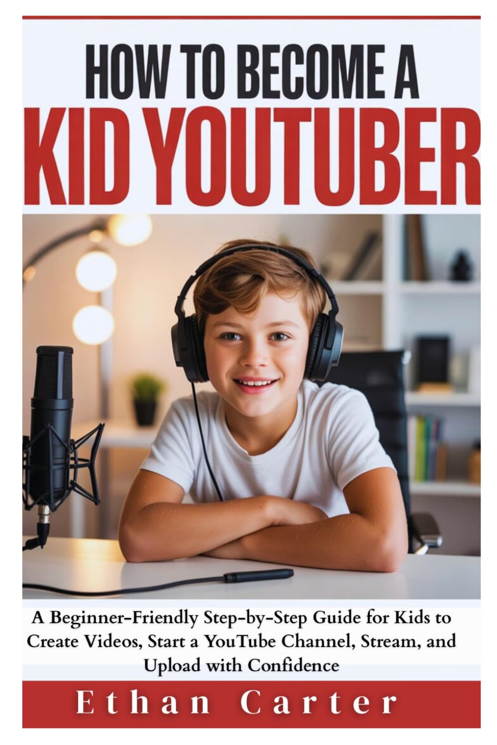 How to Become a Kid YouTuber: A Beginner-Friendly Step-by-Step Guide for Kids to Create Videos, Start a YouTube Channel, Stream, and Upload with Confidence