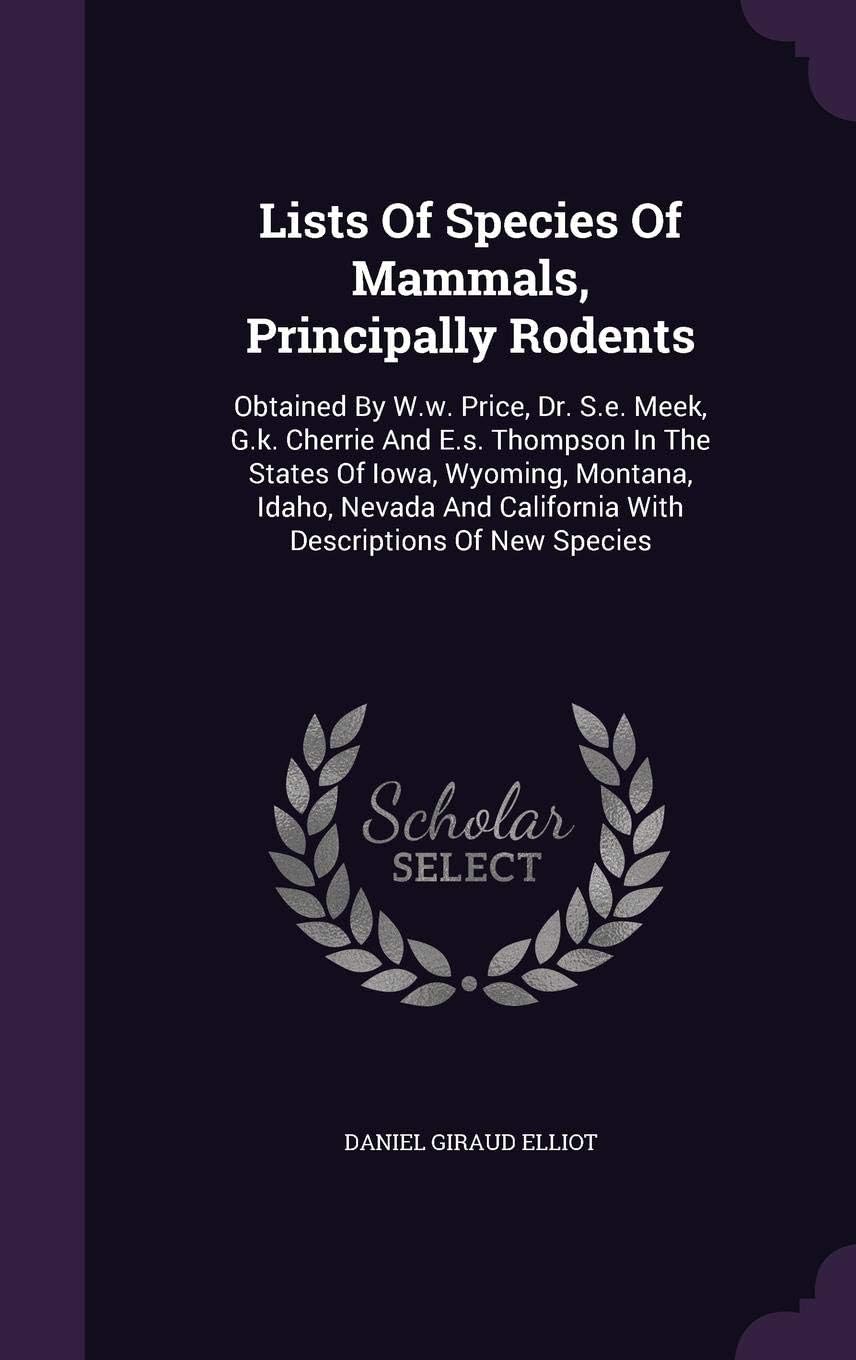 Lists of Species of Mammals, Principally Rodents: Obtained by W.W. Price, Dr. S.E. Meek, G.K. Cherrie and E.S. Thompson in the States of Iowa, ... California with Descriptions of New Species