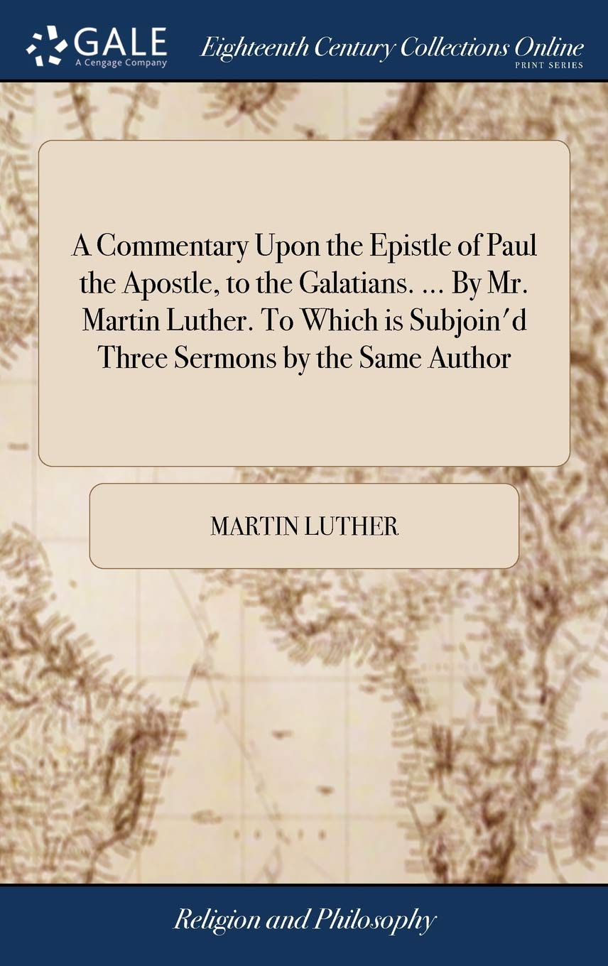 A Commentary Upon the Epistle of Paul the Apostle, to the Galatians. ... By Mr. Martin Luther. To Which is Subjoin'd Three Sermons by the Same Author