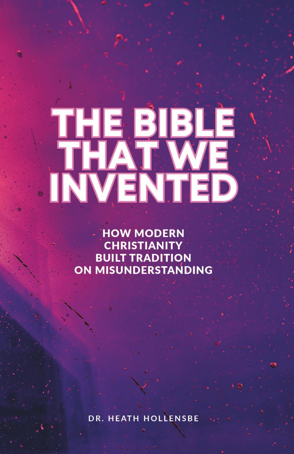 The Bible That We Invented: How Modern Christianity Built Tradition On Misunderstanding