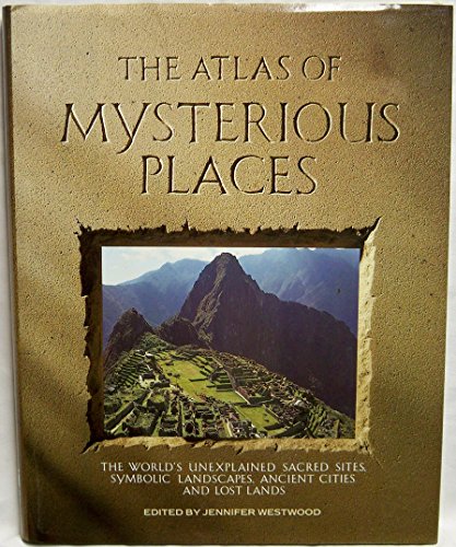 The Atlas of Mysterious Places: The World's Unexplained Sacred Sites, Symbolic Landscapes, Ancient Cities, and Lost Lands