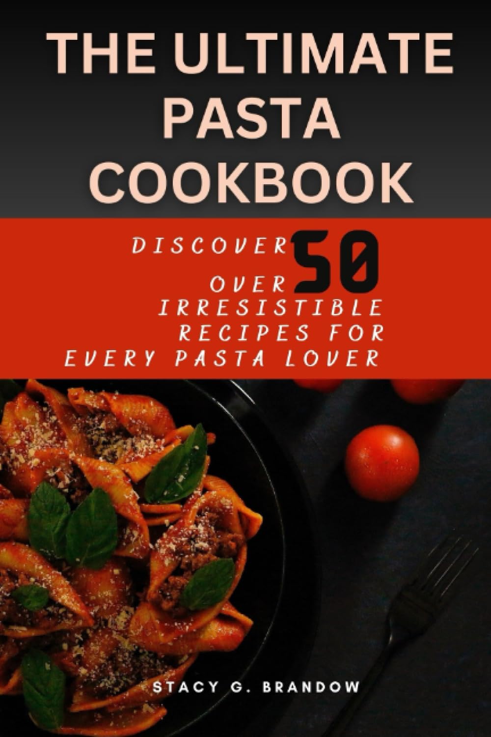 THE ULTIMATE PASTA COOKBOOK: Discover Over 50 Irresistible Recipes For Every Pasta Lover