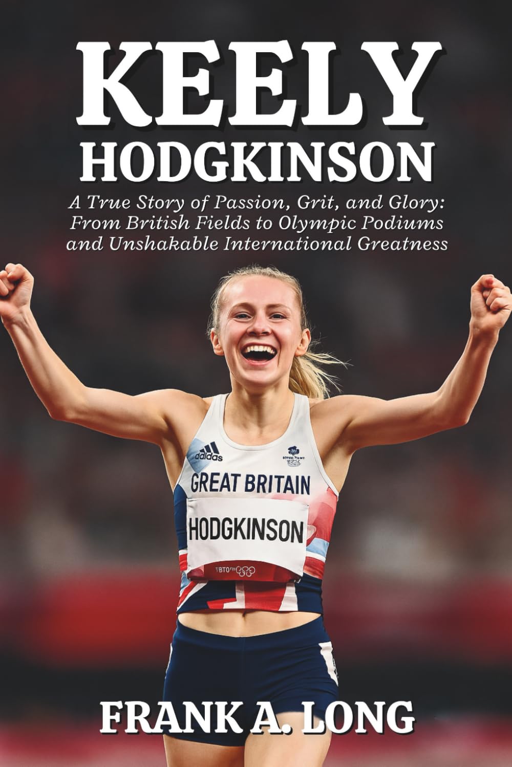 KEELY HODGKINSON: A True Story of Passion, Grit, and Glory: From British Fields to Olympic Podiums and Unshakable International Greatness