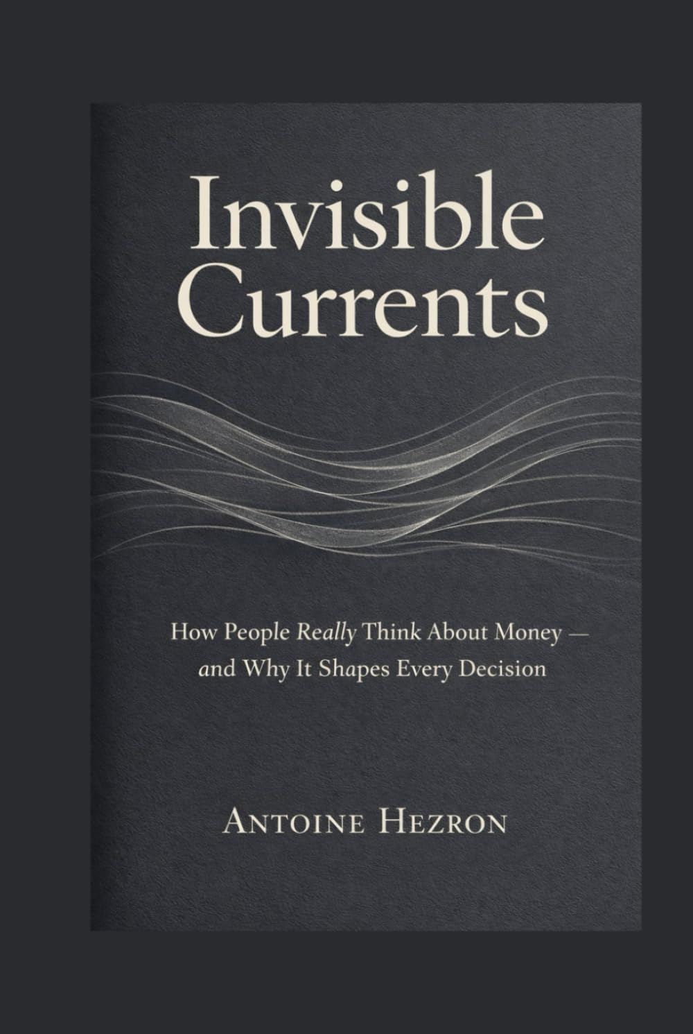 Invisible Currents: How People Really Think About Money - And Why It Shapes Every Decision