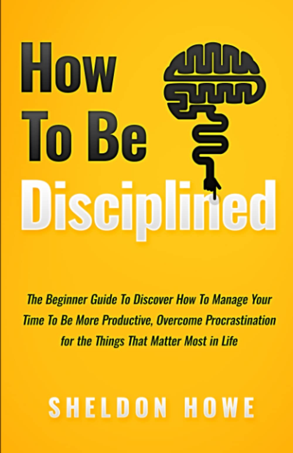 How to Be Disciplined: The Beginner’s Guide to Discovering How to Manage Time, Become More Productive, Overcome Procrastination, and Focus on the Things That Matter Most in Life