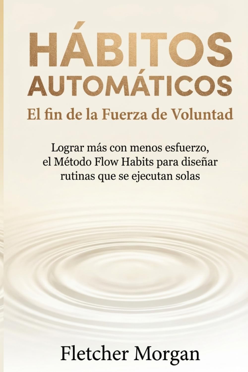 HÁBITOS AUTOMÁTICOS: El fin de la Fuerza de Voluntad: Lograr más con menos esfuerzo. El Método Flow Habits para diseñar rutinas que se ejecutan solas