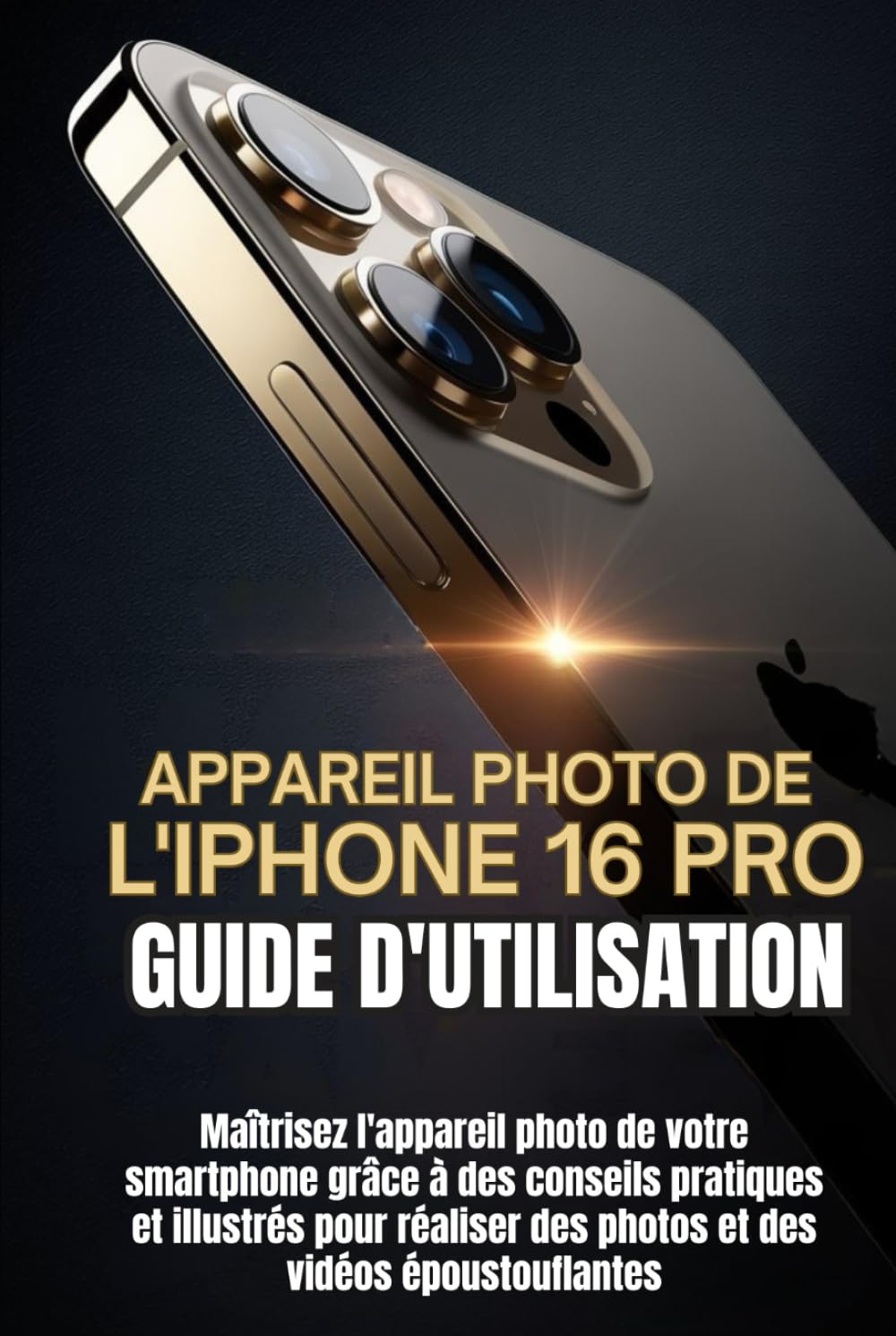 APPAREIL PHOTO DE L'IPHONE 16 PRO GUIDE D'UTILISATION: Maîtrisez l'appareil photo de votre smartphone grâce à des conseils pratiques et illustrés pour réaliser des photos et des vidéos époustouflantes