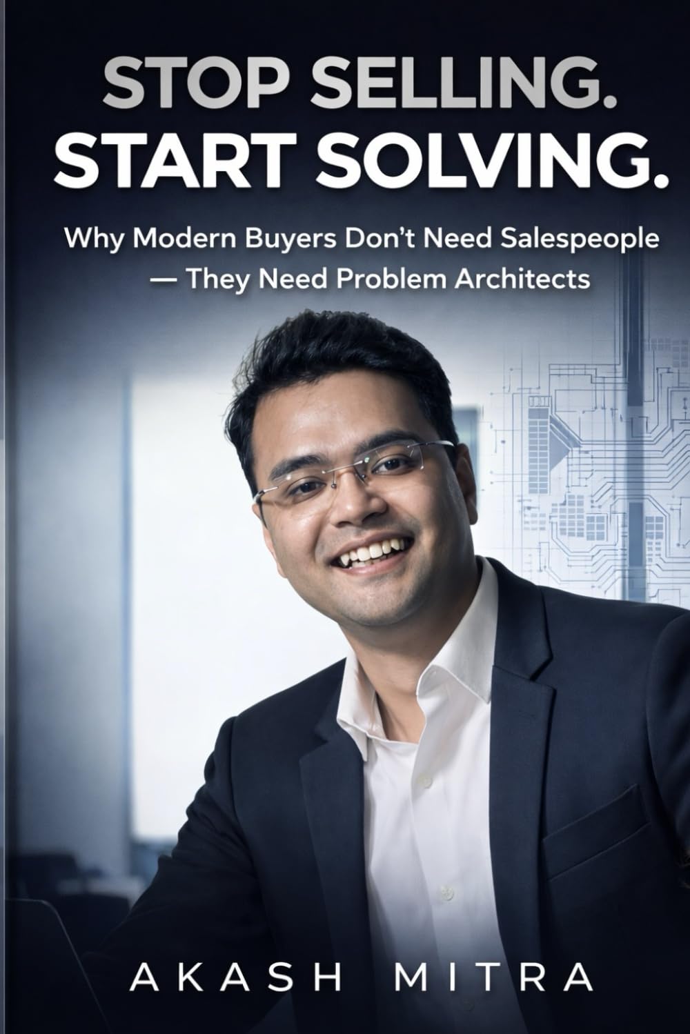 STOP SELLING. START SOLVING.: Why Modern Buyers Don’t Need Salespeople — They Need Problem Architects