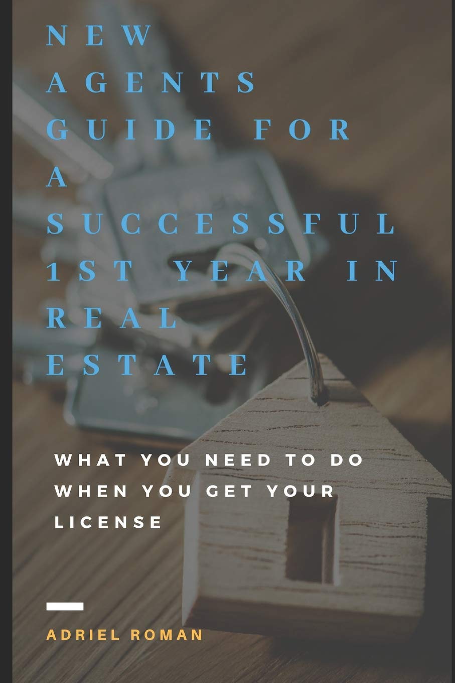 NEW AGENTS GUIDE FOR A SUCCESSFUL 1ST YEAR IN REAL ESTATE: What You Need To Do When You Get Your License (Real Estate Agent Guide)