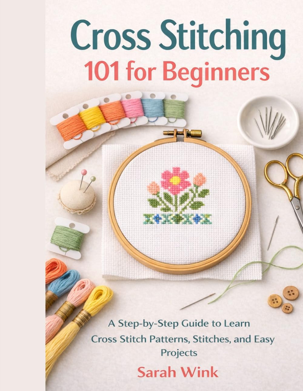 Cross Stitching 101 for Beginners: A Step-by-Step Guide to Learn Cross Stitch Patterns, Stitches, and Easy Projects