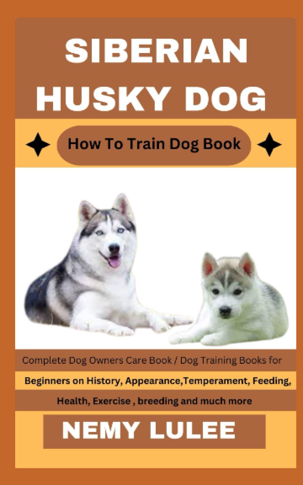 SIBERIAN HUSKY DOG How To Train Dog Book: Complete Dog Owners Care Book / Dog Training Books for Beginners on History, Appearance, Temperament, Feeding, Health, Exercise, breeding and much more