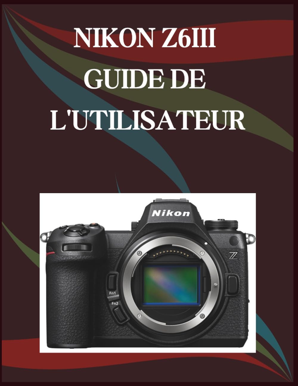 NIKON Z6III GUIDE DE L'UTILISATEUR: Guide étape par étape des compétences essentielles en photographie, astuces créatives et vidéographie facile