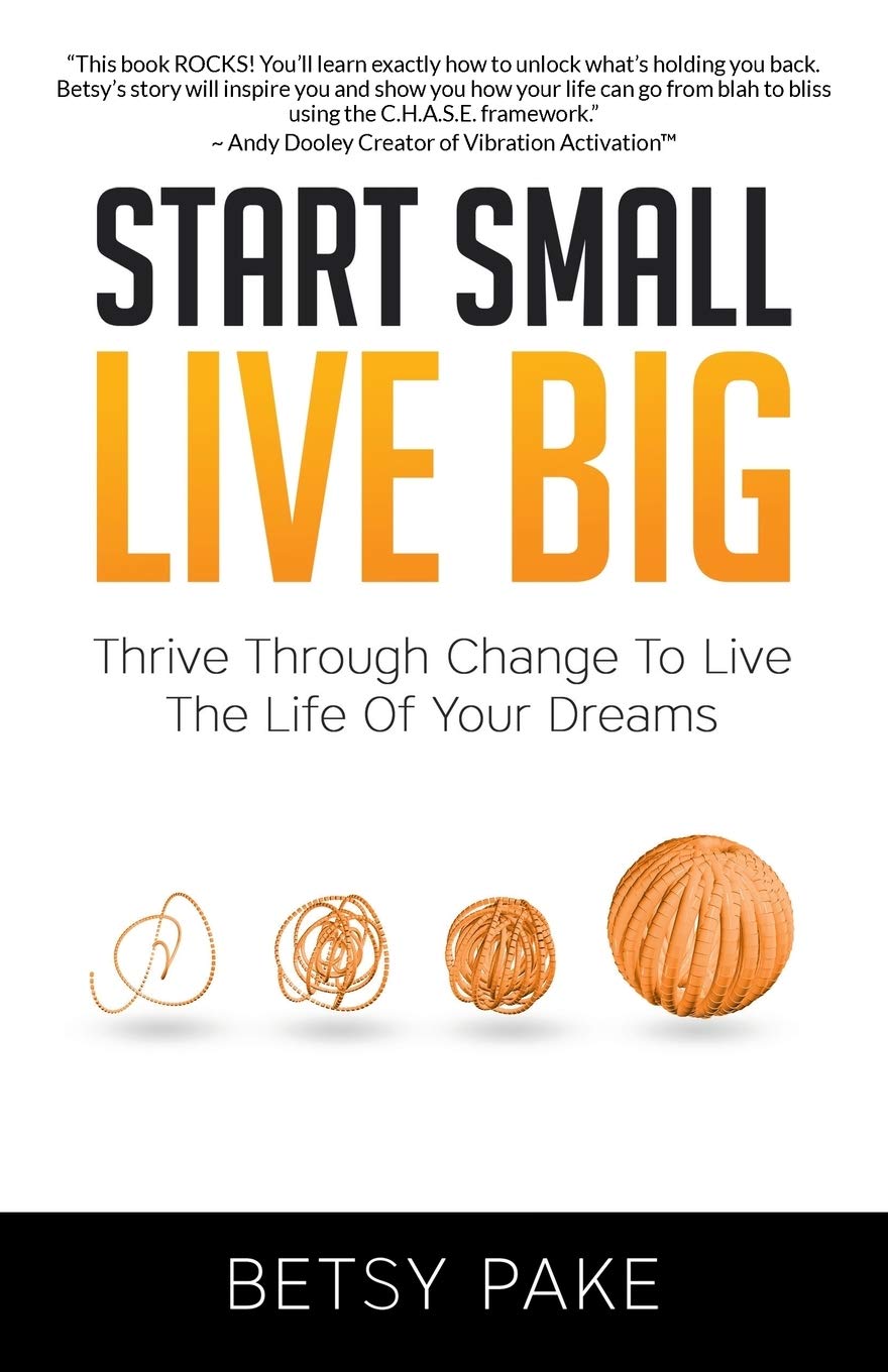 Start Small Live Big: Thrive Through Change to Live the Life of Your Dreams