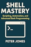 Shell Mastery: Scripting, Automation, and Advanced Bash Programming
