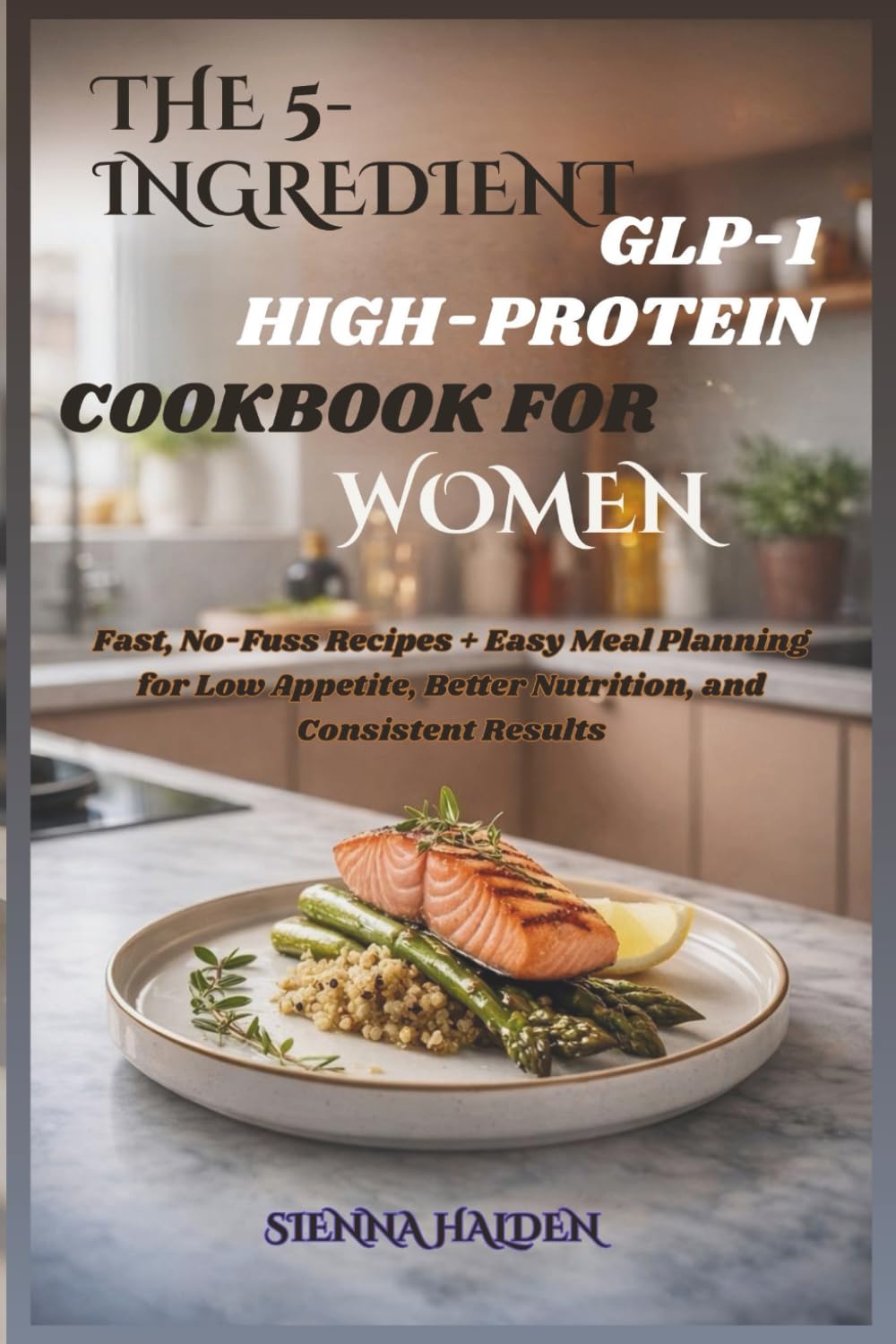 The 5-Ingredient GLP-1 High-Protein Cookbook for Women: Fast, No-Fuss Recipes + Easy Meal Planning for Low Appetite, Better Nutrition, and Consistent Results