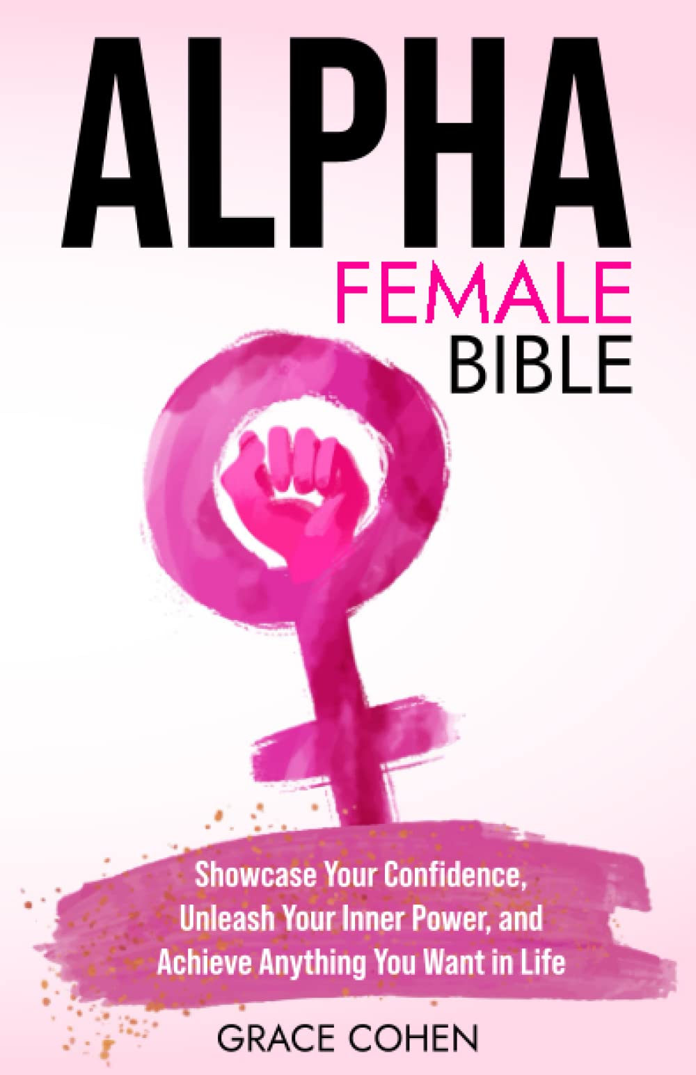 Alpha Female Bible: Showcase Your Confidence, Unleash Your Inner Power, and Achieve Anything You Want in Life
