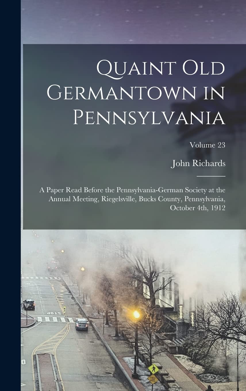 Quaint old Germantown in Pennsylvania; a Paper Read Before the Pennsylvania-German Society at the Annual Meeting, Riegelsville, Bucks County, Pennsylvania, October 4th, 1912; Volume 23
