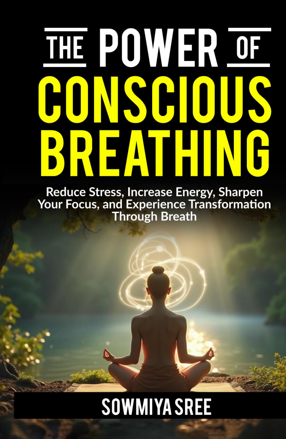 The Power of Conscious Breathing: Reduce Stress, Increase Energy, Sharpen Your Focus, And Experience Transformation through Breath. (The Power of Breath)