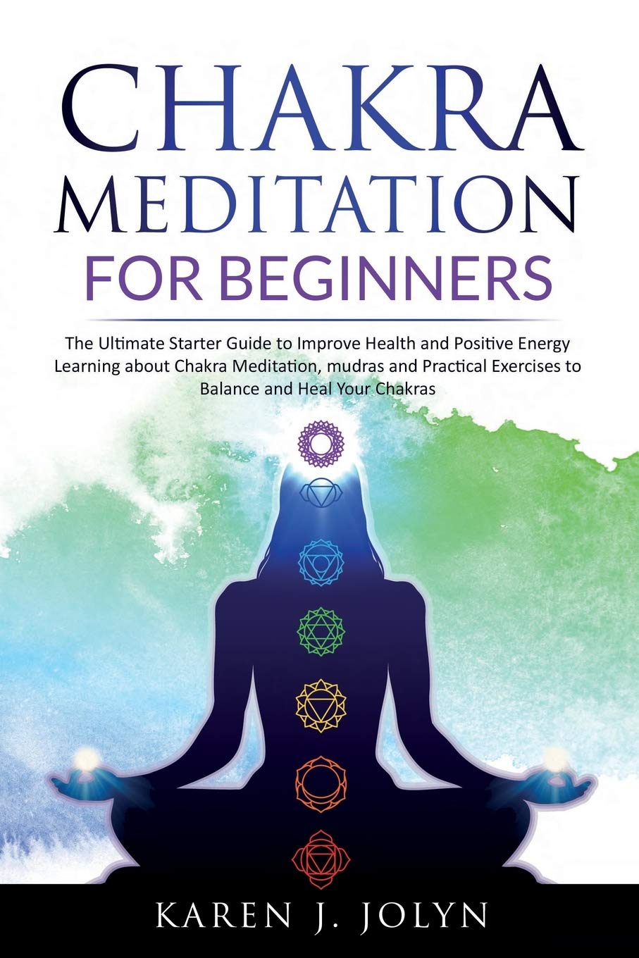 Chakra Meditation for Beginners: The Ultimate Starter Guide to Improve Your Health and Positive Energy Learning about Chakra Meditation, Mudras and ... Exercises to Balance and Heal Your Chakras: 2